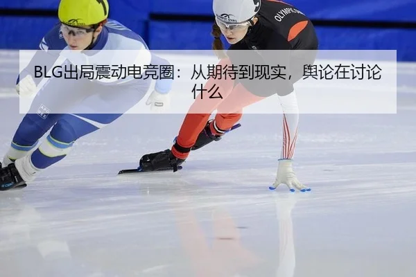 BLG出局震动电竞圈：从期待到现实，舆论在讨论什么 - xingkong