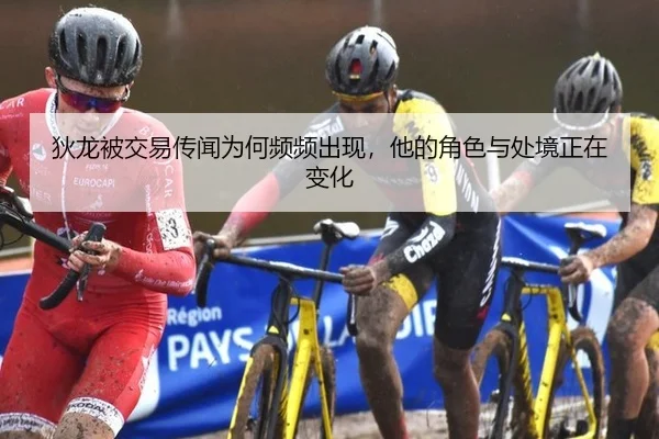 狄龙被交易传闻为何频频出现，他的角色与处境正在变化