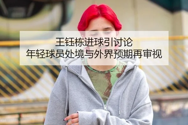 王钰栋进球引讨论 年轻球员处境与外界预期再审视 - xingkong